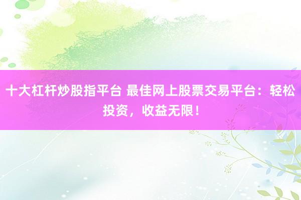 十大杠杆炒股指平台 最佳网上股票交易平台：轻松投资，收益无限！