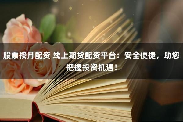 股票按月配资 线上期货配资平台：安全便捷，助您把握投资机遇！