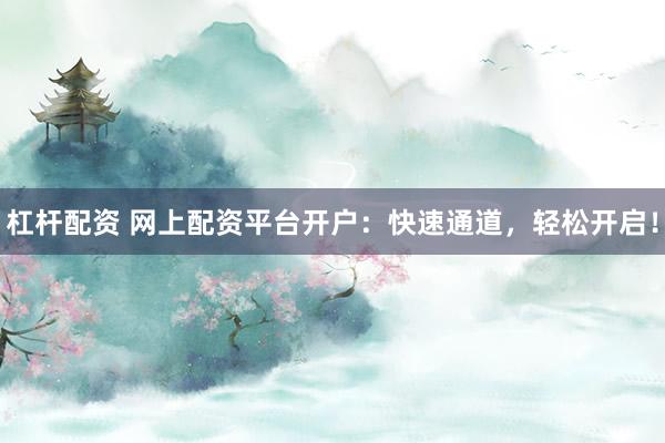 杠杆配资 网上配资平台开户：快速通道，轻松开启！