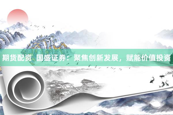 期货配资  国盛证券：聚焦创新发展，赋能价值投资