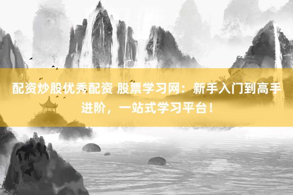 配资炒股优秀配资 股票学习网：新手入门到高手进阶，一站式学习平台！