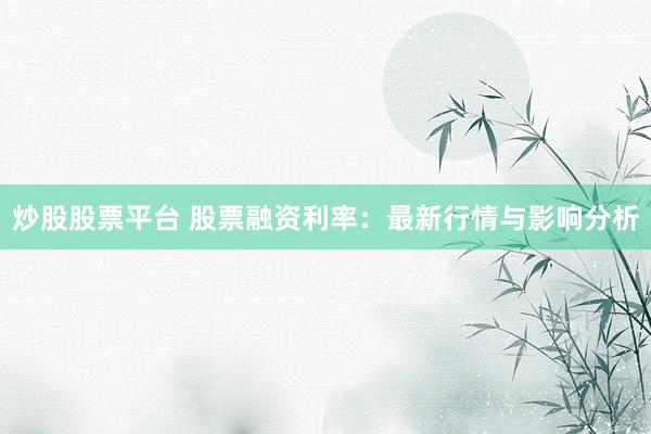 炒股股票平台 股票融资利率：最新行情与影响分析