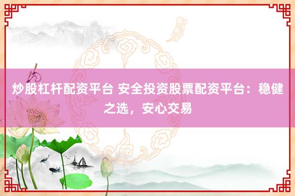 炒股杠杆配资平台 安全投资股票配资平台：稳健之选，安心交易