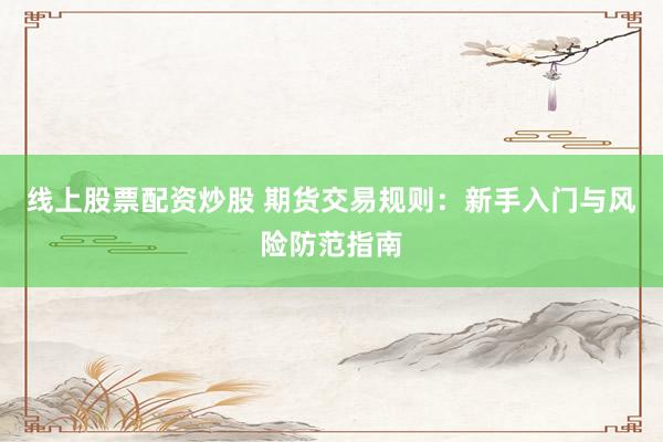 线上股票配资炒股 期货交易规则：新手入门与风险防范指南