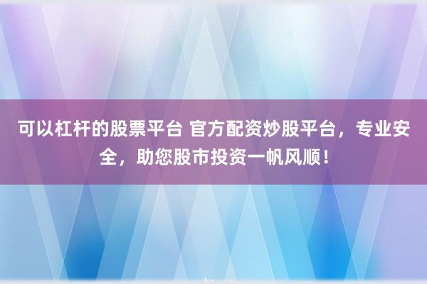 可以杠杆的股票平台 官方配资炒股平台，专业安全，助您股市投资一帆风顺！