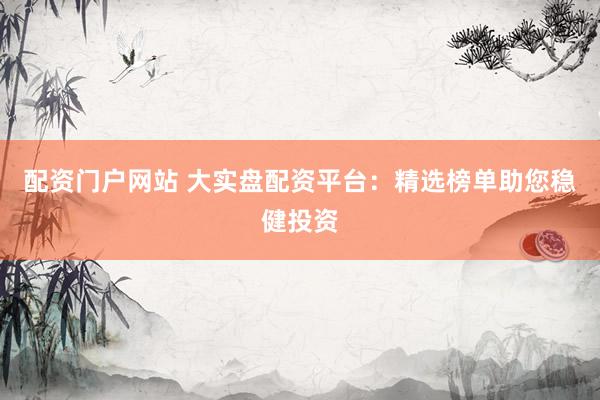 配资门户网站 大实盘配资平台：精选榜单助您稳健投资