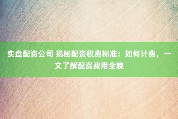 实盘配资公司 揭秘配资收费标准：如何计费，一文了解配资费用全貌