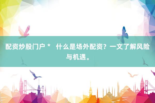 配资炒股门户 *   什么是场外配资？一文了解风险与机遇。