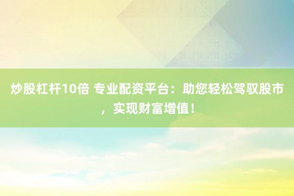 炒股杠杆10倍 专业配资平台：助您轻松驾驭股市，实现财富增值！