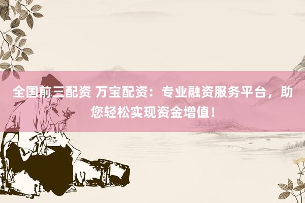 全国前三配资 万宝配资：专业融资服务平台，助您轻松实现资金增值！