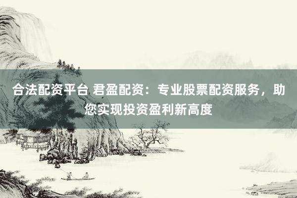 合法配资平台 君盈配资：专业股票配资服务，助您实现投资盈利新高度