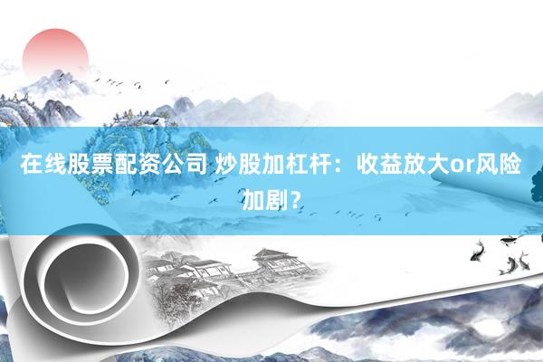 在线股票配资公司 炒股加杠杆：收益放大or风险加剧？