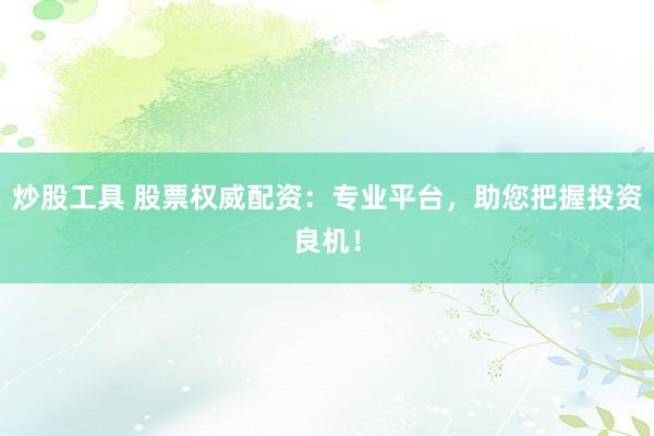 炒股工具 股票权威配资：专业平台，助您把握投资良机！
