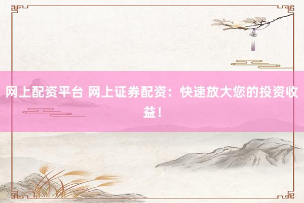 网上配资平台 网上证券配资：快速放大您的投资收益！