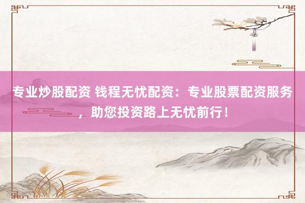 专业炒股配资 钱程无忧配资：专业股票配资服务，助您投资路上无忧前行！