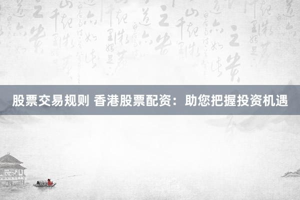 股票交易规则 香港股票配资：助您把握投资机遇