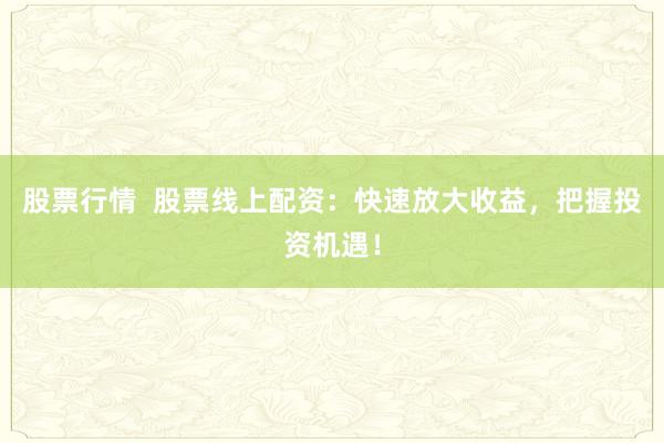 股票行情  股票线上配资：快速放大收益，把握投资机遇！
