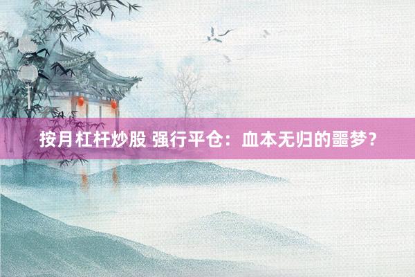 按月杠杆炒股 强行平仓：血本无归的噩梦？