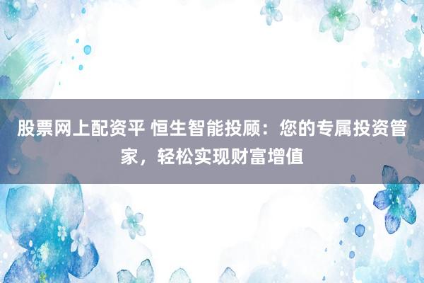 股票网上配资平 恒生智能投顾：您的专属投资管家，轻松实现财富增值