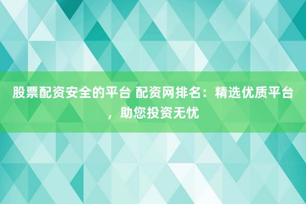 股票配资安全的平台 配资网排名：精选优质平台，助您投资无忧