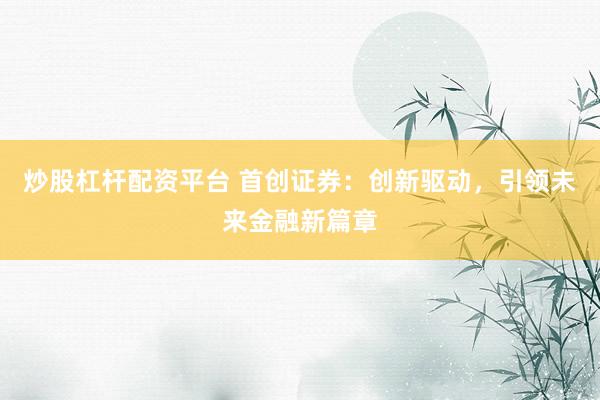 炒股杠杆配资平台 首创证券：创新驱动，引领未来金融新篇章