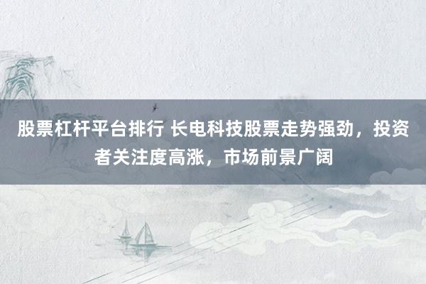 股票杠杆平台排行 长电科技股票走势强劲，投资者关注度高涨，市场前景广阔