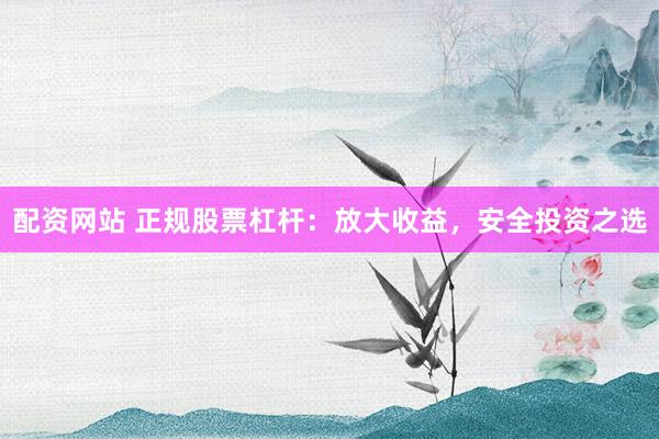 配资网站 正规股票杠杆：放大收益，安全投资之选