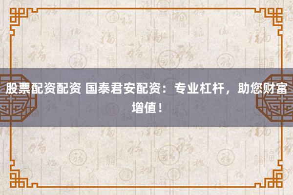 股票配资配资 国泰君安配资：专业杠杆，助您财富增值！