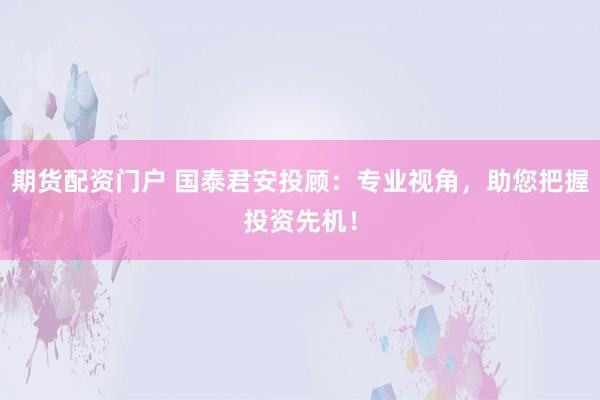 期货配资门户 国泰君安投顾：专业视角，助您把握投资先机！