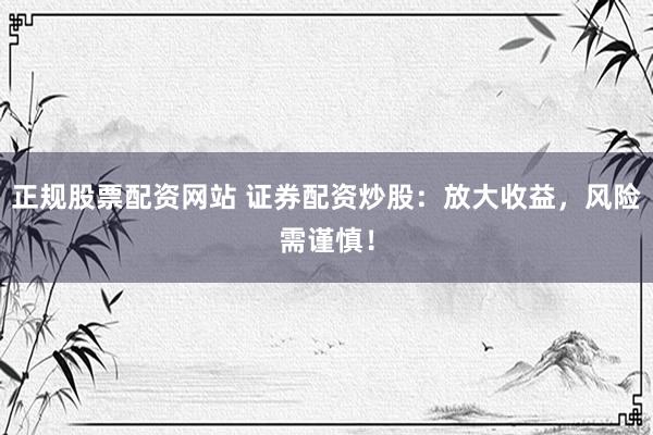 正规股票配资网站 证券配资炒股：放大收益，风险需谨慎！