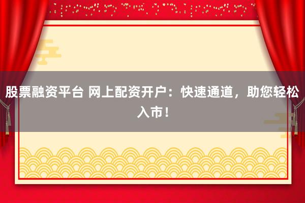 股票融资平台 网上配资开户：快速通道，助您轻松入市！