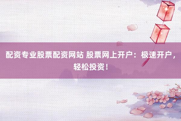 配资专业股票配资网站 股票网上开户：极速开户，轻松投资！