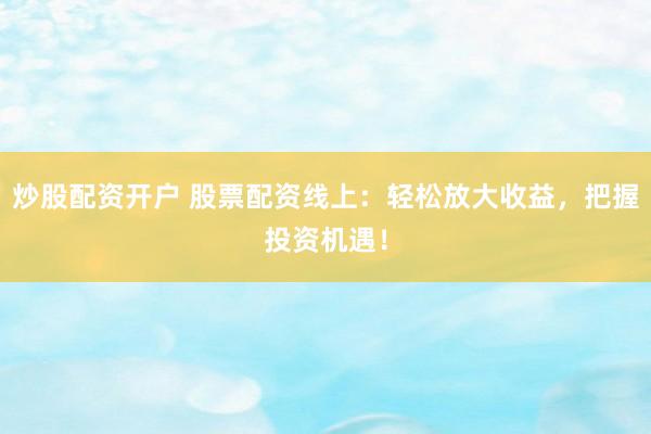 炒股配资开户 股票配资线上：轻松放大收益，把握投资机遇！