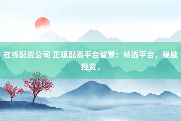 在线配资公司 正规配资平台智慧：精选平台，稳健投资。