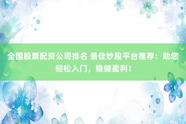 全国股票配资公司排名 最佳炒股平台推荐：助您轻松入门，稳健盈利！