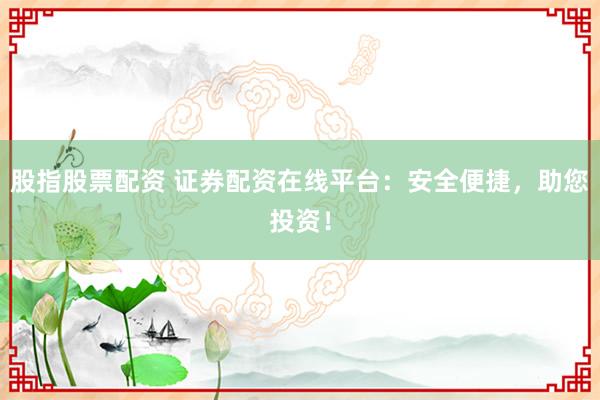 股指股票配资 证券配资在线平台：安全便捷，助您投资！