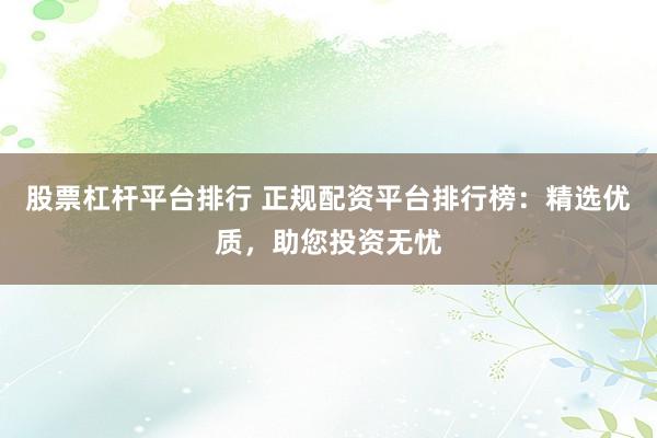 股票杠杆平台排行 正规配资平台排行榜：精选优质，助您投资无忧