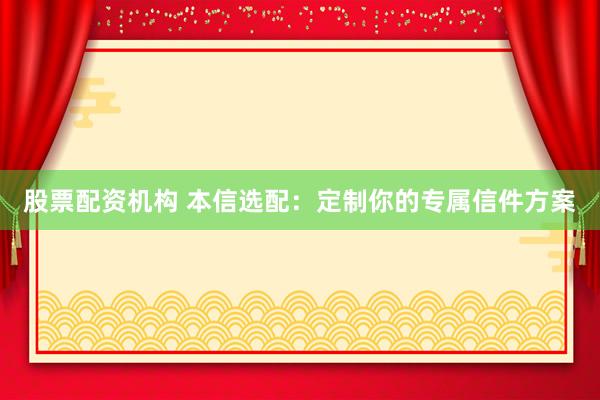 股票配资机构 本信选配：定制你的专属信件方案