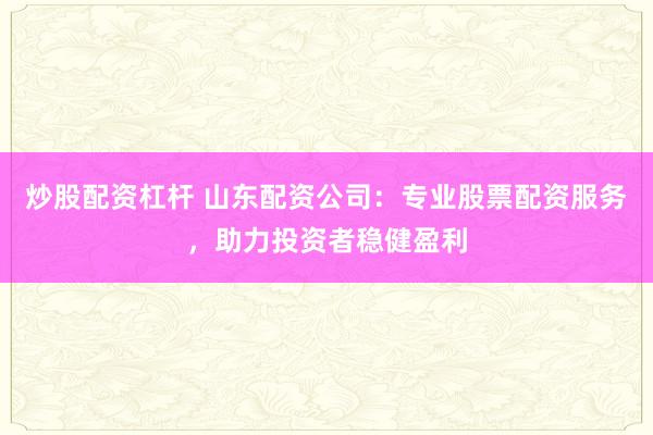 炒股配资杠杆 山东配资公司：专业股票配资服务，助力投资者稳健盈利