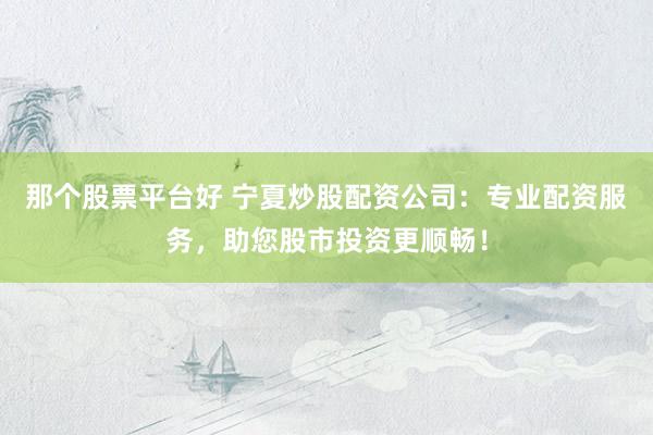 那个股票平台好 宁夏炒股配资公司：专业配资服务，助您股市投资更顺畅！