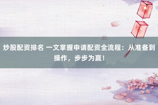 炒股配资排名 一文掌握申请配资全流程：从准备到操作，步步为赢！