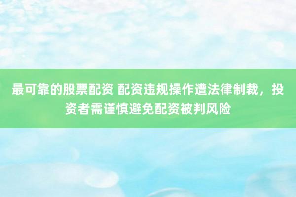 最可靠的股票配资 配资违规操作遭法律制裁，投资者需谨慎避免配资被判风险