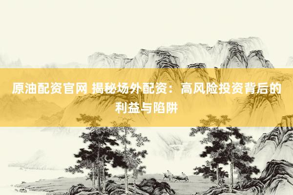 原油配资官网 揭秘场外配资：高风险投资背后的利益与陷阱