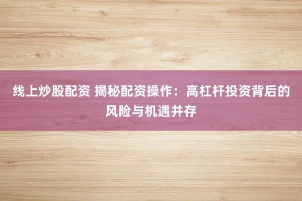 线上炒股配资 揭秘配资操作：高杠杆投资背后的风险与机遇并存