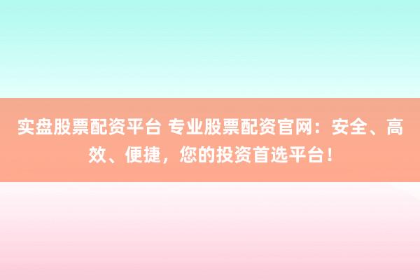 实盘股票配资平台 专业股票配资官网：安全、高效、便捷，您的投资首选平台！