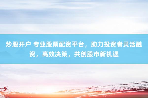 炒股开户 专业股票配资平台，助力投资者灵活融资，高效决策，共创股市新机遇