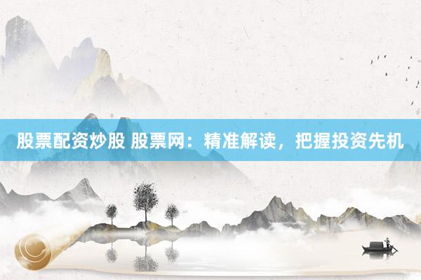 股票配资炒股 股票网：精准解读，把握投资先机