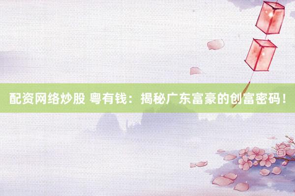 配资网络炒股 粤有钱：揭秘广东富豪的创富密码！