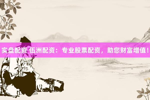 实盘配资 伍洲配资：专业股票配资，助您财富增值！