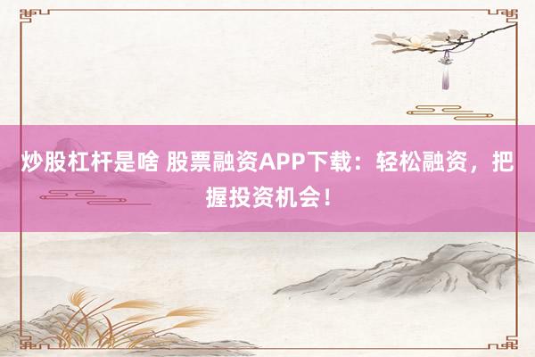 炒股杠杆是啥 股票融资APP下载：轻松融资，把握投资机会！